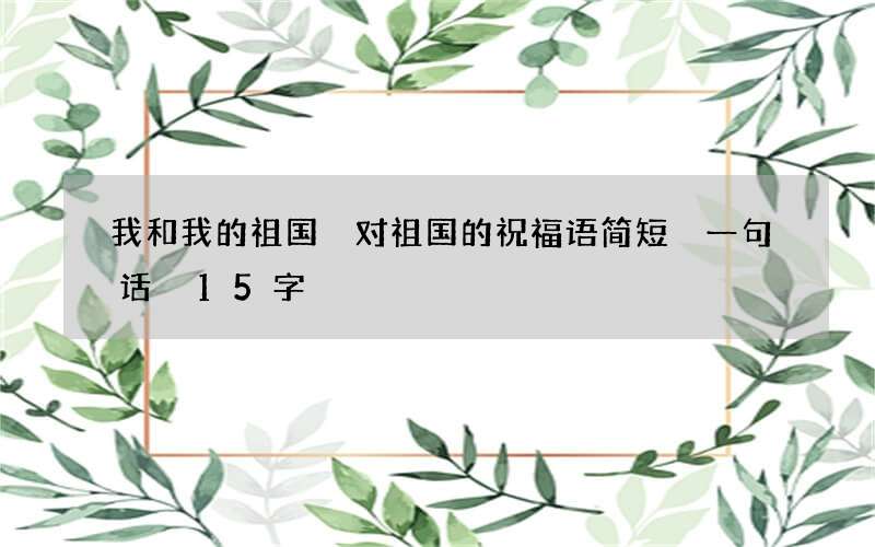 我和我的祖国 对祖国的祝福语简短 一句话 15字
